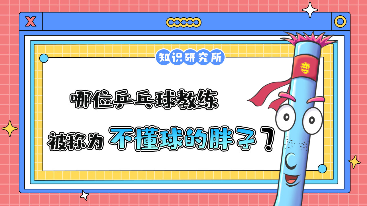 哪位乒乓球教練被稱(chēng)為“不懂球的胖子”呢？.jpg